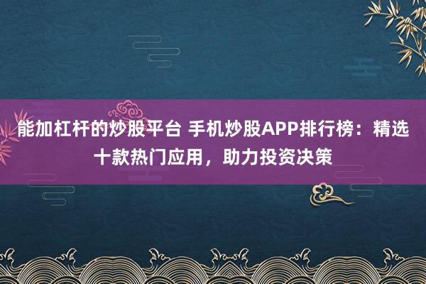 能加杠杆的炒股平台 手机炒股APP排行榜:精选十款热门应用,助力投资决策
