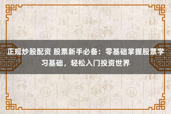 正规炒股配资 股票新手必备：零基础掌握股票学习基础，轻松入门投资世界