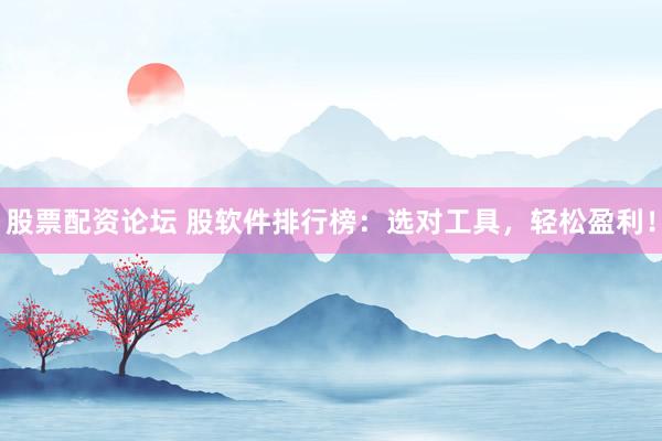 股票配资论坛 股软件排行榜：选对工具，轻松盈利！