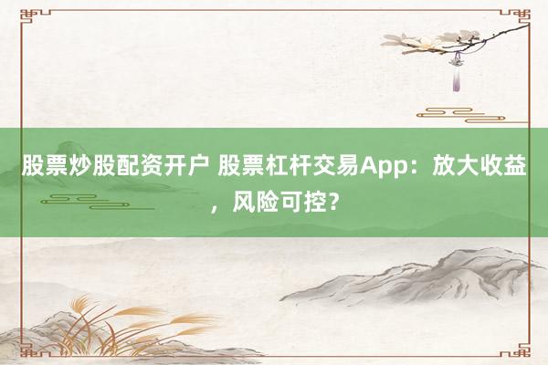 股票炒股配资开户 股票杠杆交易App：放大收益，风险可控？