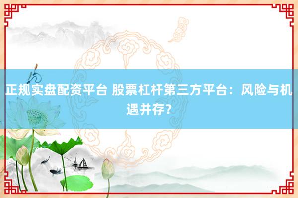 正规实盘配资平台 股票杠杆第三方平台：风险与机遇并存？