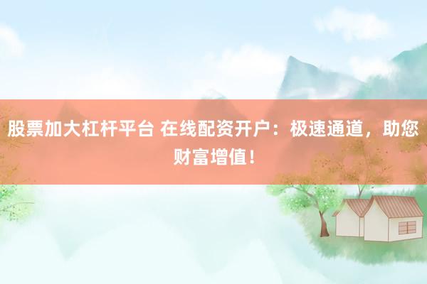 股票加大杠杆平台 在线配资开户：极速通道，助您财富增值！