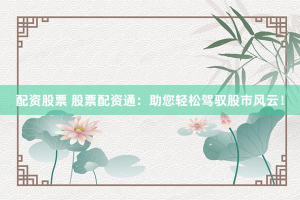 配资股票 股票配资通：助您轻松驾驭股市风云！