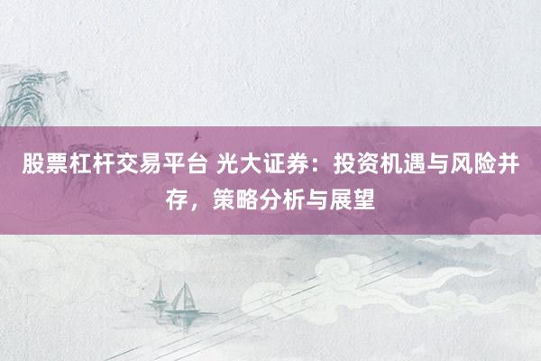 股票杠杆交易平台 光大证券：投资机遇与风险并存，策略分析与展望