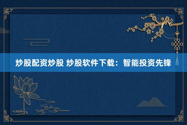 炒股配资炒股 炒股软件下载：智能投资先锋