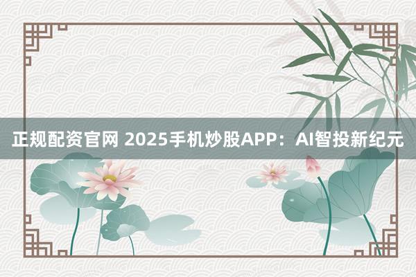 正规配资官网 2025手机炒股APP：AI智投新纪元