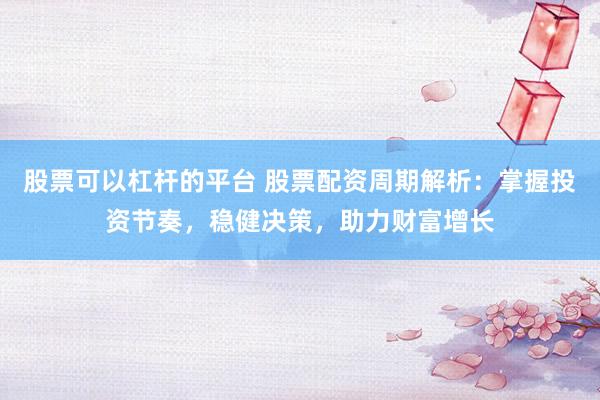 股票可以杠杆的平台 股票配资周期解析：掌握投资节奏，稳健决策，助力财富增长