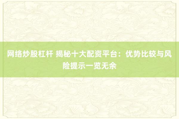 网络炒股杠杆 揭秘十大配资平台：优势比较与风险提示一览无余