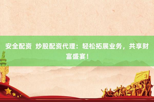 安全配资  炒股配资代理：轻松拓展业务，共享财富盛宴！