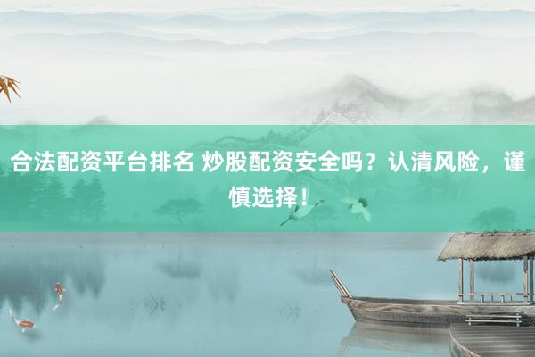 合法配资平台排名 炒股配资安全吗？认清风险，谨慎选择！