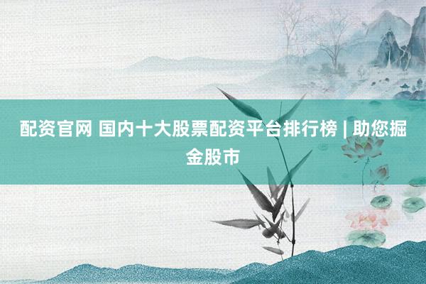 配资官网 国内十大股票配资平台排行榜 | 助您掘金股市