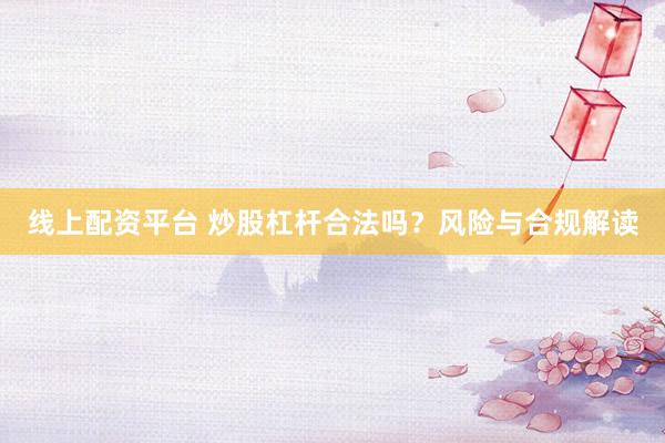 线上配资平台 炒股杠杆合法吗？风险与合规解读