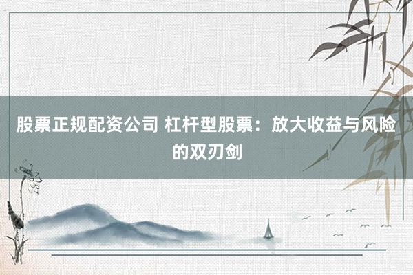 股票正规配资公司 杠杆型股票：放大收益与风险的双刃剑