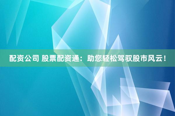 配资公司 股票配资通：助您轻松驾驭股市风云！