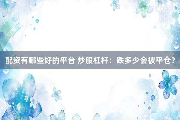 配资有哪些好的平台 炒股杠杆：跌多少会被平仓？