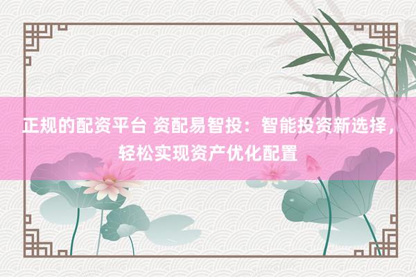 正规的配资平台 资配易智投：智能投资新选择，轻松实现资产优化配置