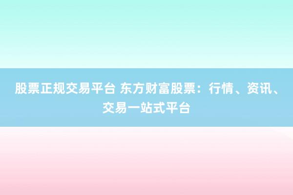 股票正规交易平台 东方财富股票：行情、资讯、交易一站式平台