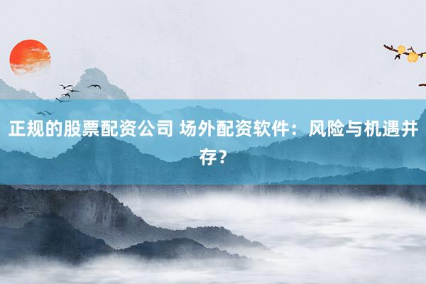 正规的股票配资公司 场外配资软件：风险与机遇并存？