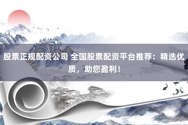 股票正规配资公司 全国股票配资平台推荐：精选优质，助您盈利！