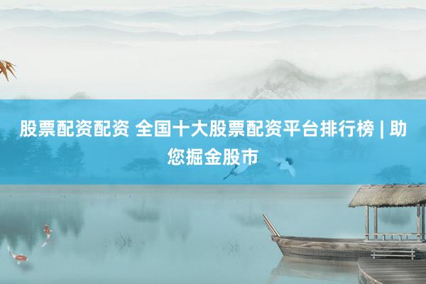 股票配资配资 全国十大股票配资平台排行榜 | 助您掘金股市