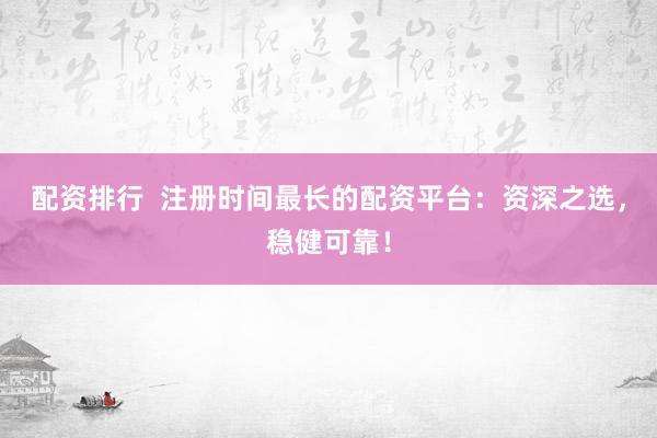 配资排行  注册时间最长的配资平台：资深之选，稳健可靠！