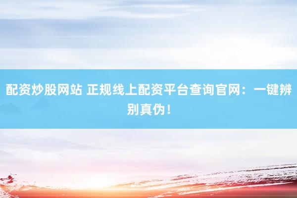 配资炒股网站 正规线上配资平台查询官网：一键辨别真伪！