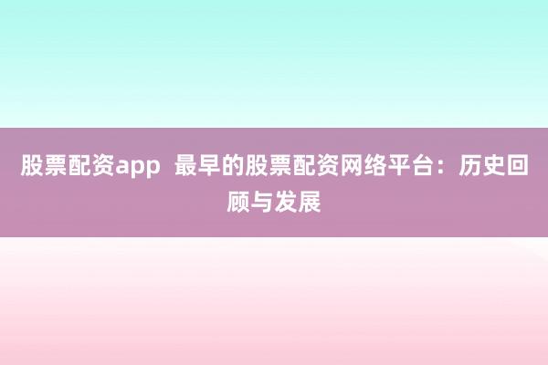 股票配资app  最早的股票配资网络平台：历史回顾与发展