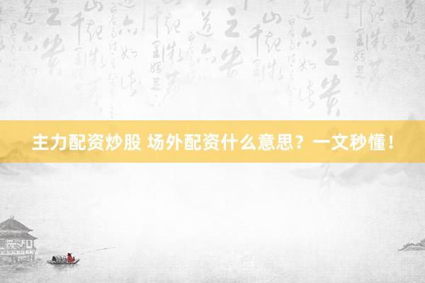 主力配资炒股 场外配资什么意思？一文秒懂！