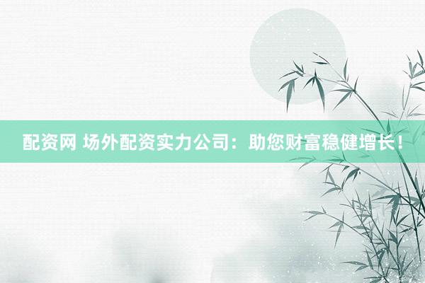 配资网 场外配资实力公司：助您财富稳健增长！