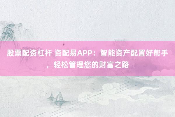 股票配资杠杆 资配易APP：智能资产配置好帮手，轻松管理您的财富之路