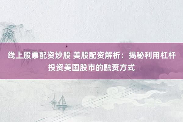 线上股票配资炒股 美股配资解析：揭秘利用杠杆投资美国股市的融资方式