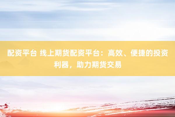 配资平台 线上期货配资平台：高效、便捷的投资利器，助力期货交易