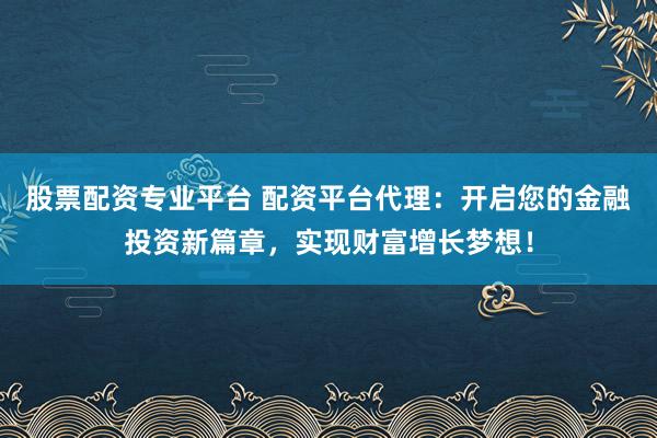 股票配资专业平台 配资平台代理：开启您的金融投资新篇章，实现财富增长梦想！