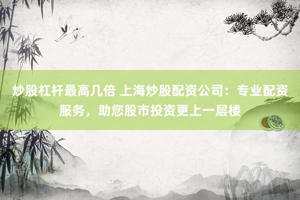 炒股杠杆最高几倍 上海炒股配资公司：专业配资服务，助您股市投资更上一层楼