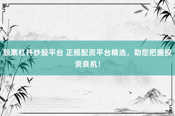 股票杠杆炒股平台 正规配资平台精选，助您把握投资良机！