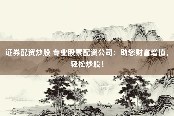 证券配资炒股 专业股票配资公司：助您财富增值，轻松炒股！