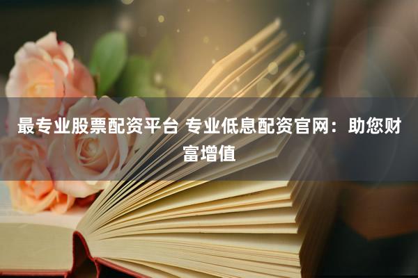 最专业股票配资平台 专业低息配资官网：助您财富增值