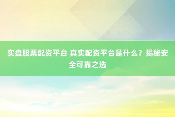 实盘股票配资平台 真实配资平台是什么？揭秘安全可靠之选