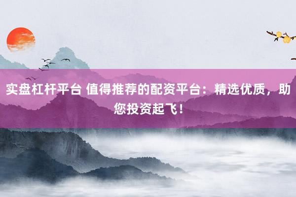 实盘杠杆平台 值得推荐的配资平台：精选优质，助您投资起飞！