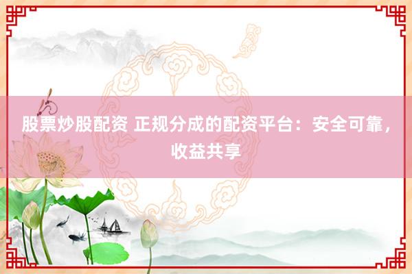 股票炒股配资 正规分成的配资平台：安全可靠，收益共享