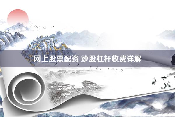 网上股票配资 炒股杠杆收费详解