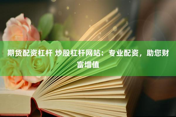 期货配资杠杆 炒股杠杆网站：专业配资，助您财富增值