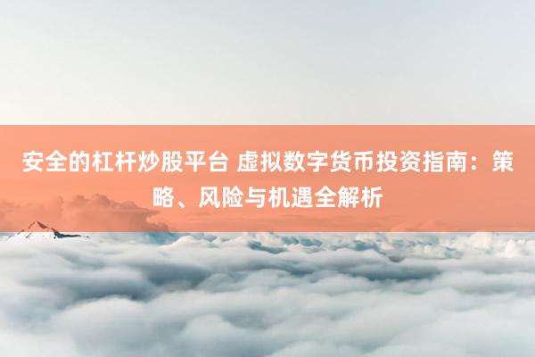 安全的杠杆炒股平台 虚拟数字货币投资指南：策略、风险与机遇全解析