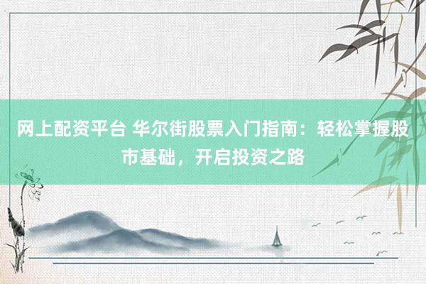 网上配资平台 华尔街股票入门指南：轻松掌握股市基础，开启投资之路