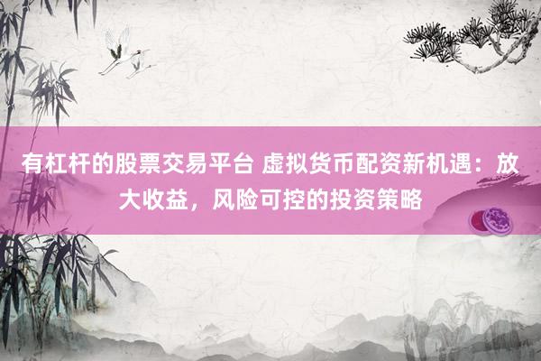 有杠杆的股票交易平台 虚拟货币配资新机遇：放大收益，风险可控的投资策略