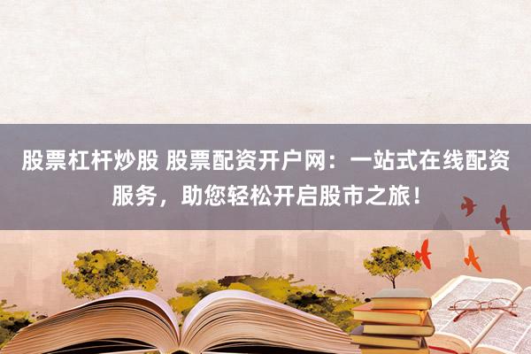 股票杠杆炒股 股票配资开户网：一站式在线配资服务，助您轻松开启股市之旅！