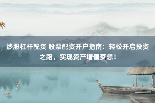 炒股杠杆配资 股票配资开户指南：轻松开启投资之路，实现资产增值梦想！