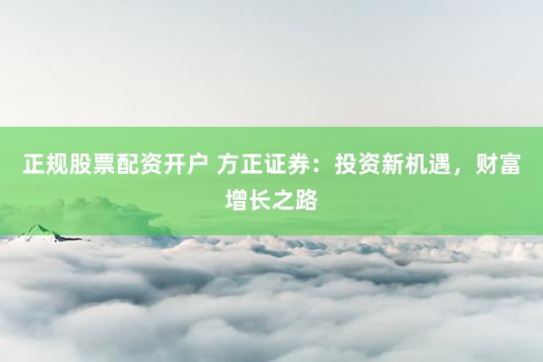 正规股票配资开户 方正证券：投资新机遇，财富增长之路
