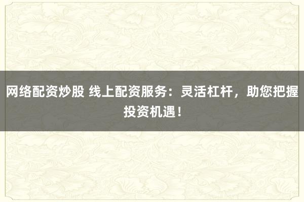 网络配资炒股 线上配资服务：灵活杠杆，助您把握投资机遇！