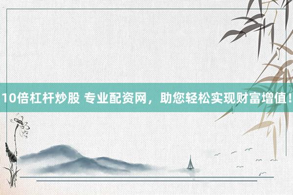 10倍杠杆炒股 专业配资网，助您轻松实现财富增值！